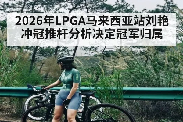 2026年LPGA马来西亚站刘艳冲冠推杆分析决定冠军归属