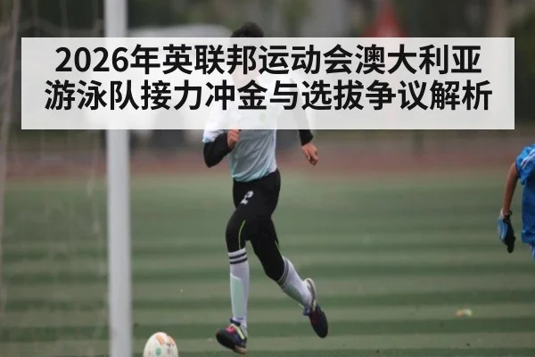 2026年英联邦运动会澳大利亚游泳队接力冲金与选拔争议解析